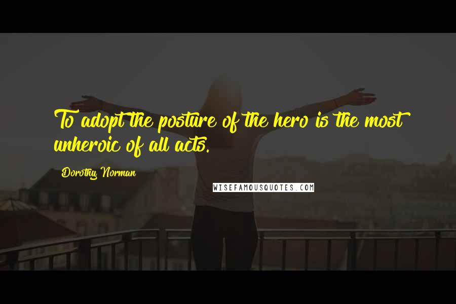 Dorothy Norman Quotes: To adopt the posture of the hero is the most unheroic of all acts.