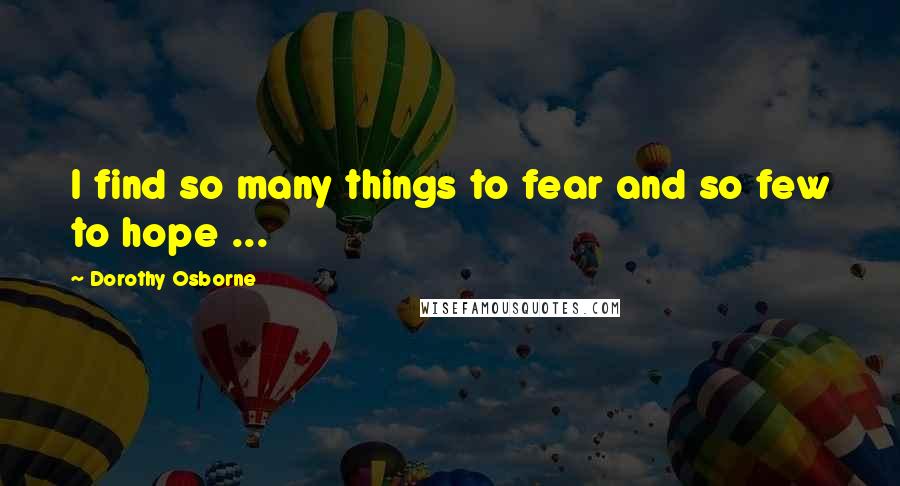 Dorothy Osborne Quotes: I find so many things to fear and so few to hope ...