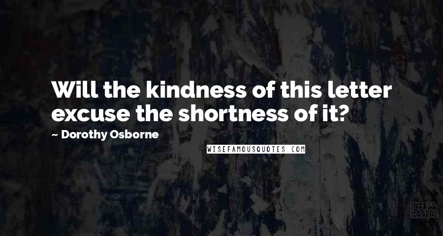 Dorothy Osborne Quotes: Will the kindness of this letter excuse the shortness of it?