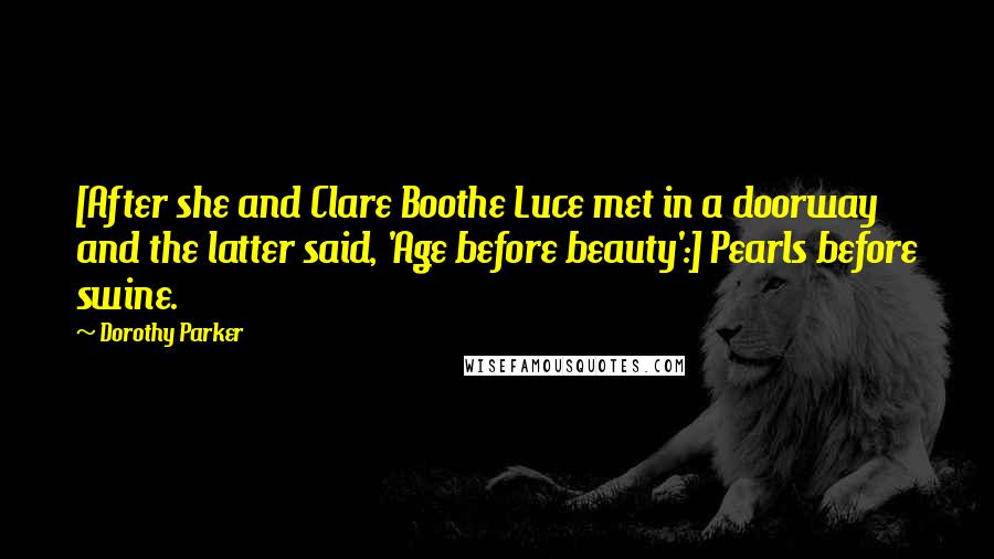 Dorothy Parker Quotes: [After she and Clare Boothe Luce met in a doorway and the latter said, 'Age before beauty':] Pearls before swine.