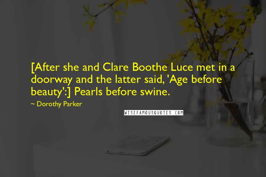 Dorothy Parker Quotes: [After she and Clare Boothe Luce met in a doorway and the latter said, 'Age before beauty':] Pearls before swine.