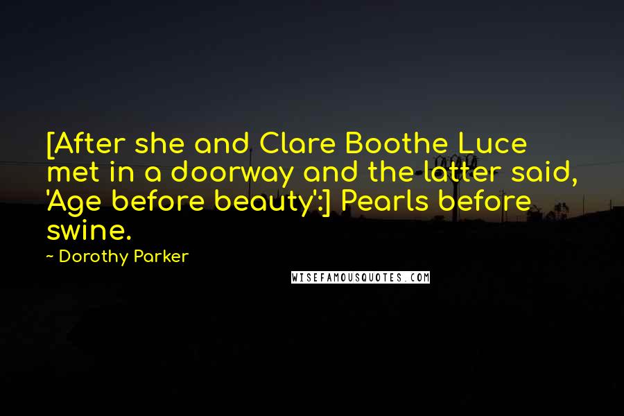 Dorothy Parker Quotes: [After she and Clare Boothe Luce met in a doorway and the latter said, 'Age before beauty':] Pearls before swine.