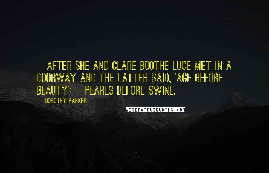 Dorothy Parker Quotes: [After she and Clare Boothe Luce met in a doorway and the latter said, 'Age before beauty':] Pearls before swine.