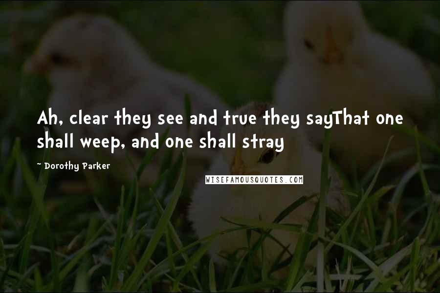 Dorothy Parker Quotes: Ah, clear they see and true they sayThat one shall weep, and one shall stray