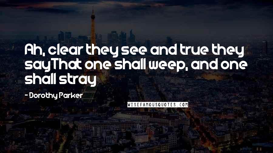 Dorothy Parker Quotes: Ah, clear they see and true they sayThat one shall weep, and one shall stray