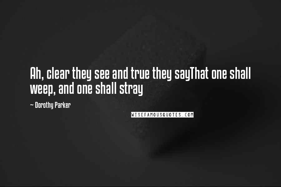 Dorothy Parker Quotes: Ah, clear they see and true they sayThat one shall weep, and one shall stray