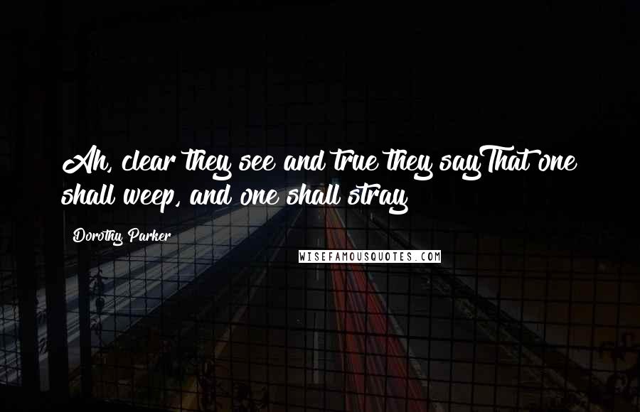 Dorothy Parker Quotes: Ah, clear they see and true they sayThat one shall weep, and one shall stray