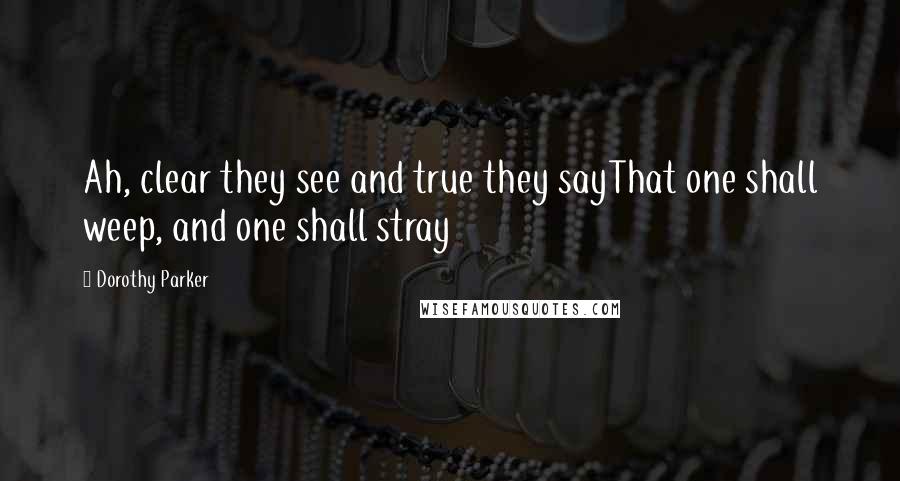 Dorothy Parker Quotes: Ah, clear they see and true they sayThat one shall weep, and one shall stray