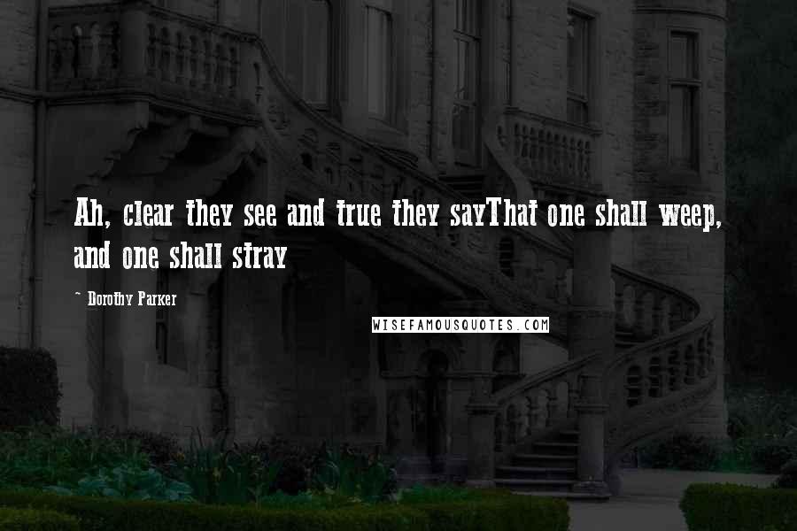 Dorothy Parker Quotes: Ah, clear they see and true they sayThat one shall weep, and one shall stray