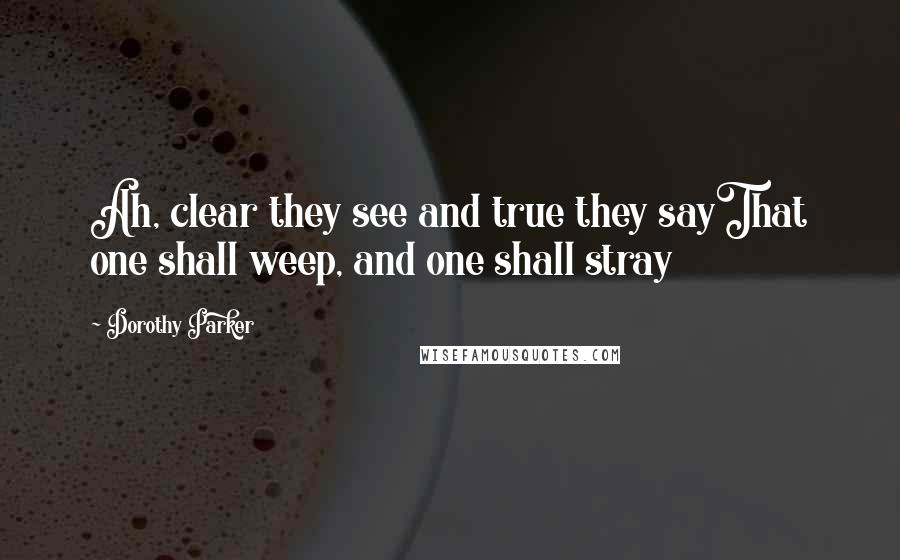 Dorothy Parker Quotes: Ah, clear they see and true they sayThat one shall weep, and one shall stray