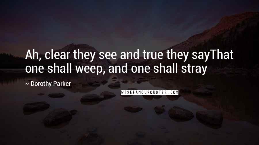 Dorothy Parker Quotes: Ah, clear they see and true they sayThat one shall weep, and one shall stray