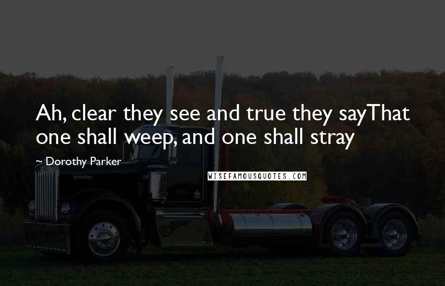 Dorothy Parker Quotes: Ah, clear they see and true they sayThat one shall weep, and one shall stray