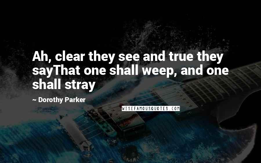 Dorothy Parker Quotes: Ah, clear they see and true they sayThat one shall weep, and one shall stray