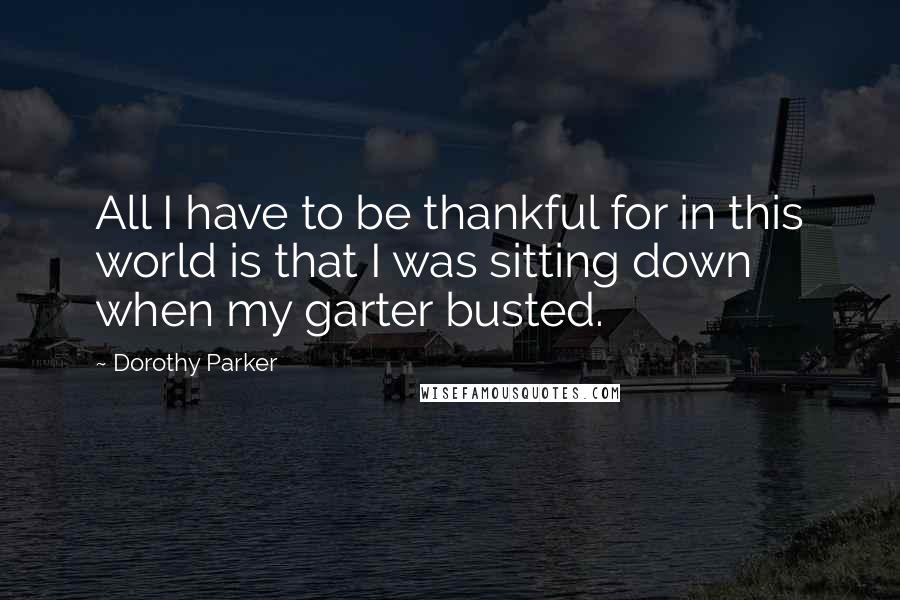 Dorothy Parker Quotes: All I have to be thankful for in this world is that I was sitting down when my garter busted.