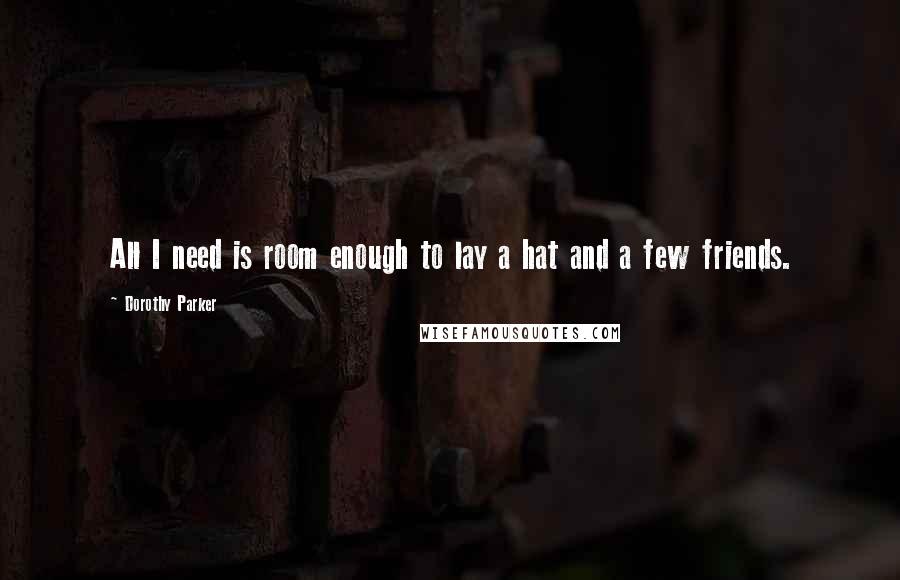 Dorothy Parker Quotes: All I need is room enough to lay a hat and a few friends.