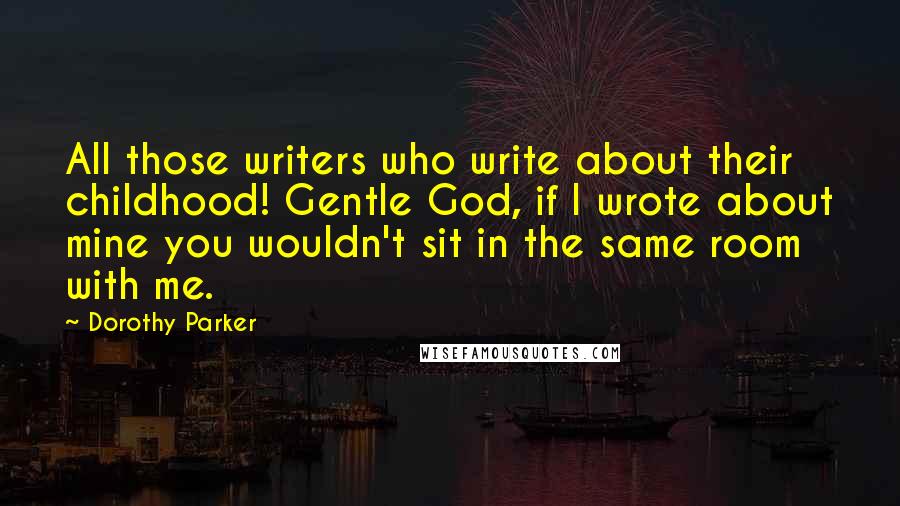 Dorothy Parker Quotes: All those writers who write about their childhood! Gentle God, if I wrote about mine you wouldn't sit in the same room with me.