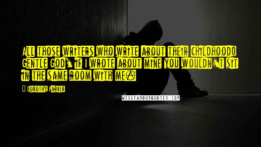 Dorothy Parker Quotes: All those writers who write about their childhood! Gentle God, if I wrote about mine you wouldn't sit in the same room with me.