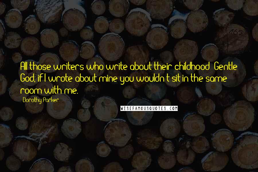 Dorothy Parker Quotes: All those writers who write about their childhood! Gentle God, if I wrote about mine you wouldn't sit in the same room with me.