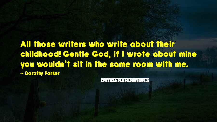 Dorothy Parker Quotes: All those writers who write about their childhood! Gentle God, if I wrote about mine you wouldn't sit in the same room with me.