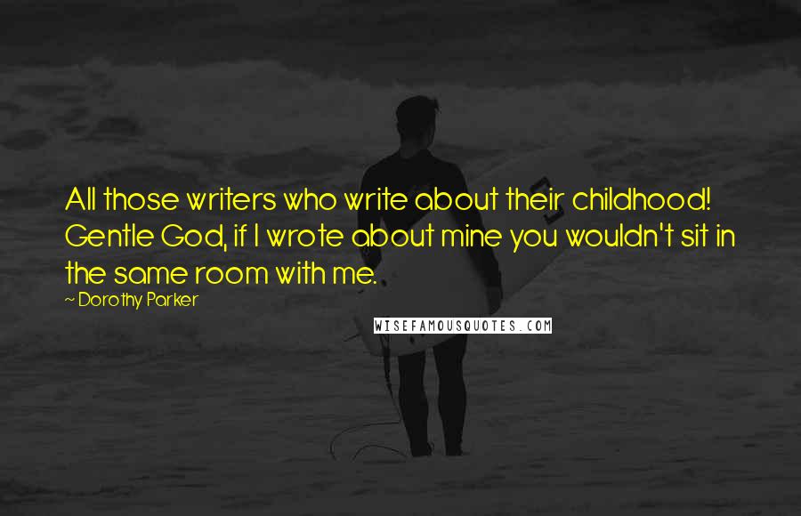 Dorothy Parker Quotes: All those writers who write about their childhood! Gentle God, if I wrote about mine you wouldn't sit in the same room with me.