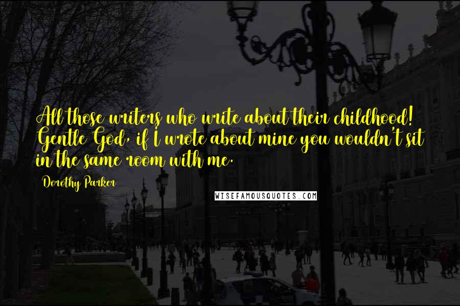 Dorothy Parker Quotes: All those writers who write about their childhood! Gentle God, if I wrote about mine you wouldn't sit in the same room with me.