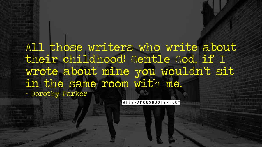 Dorothy Parker Quotes: All those writers who write about their childhood! Gentle God, if I wrote about mine you wouldn't sit in the same room with me.