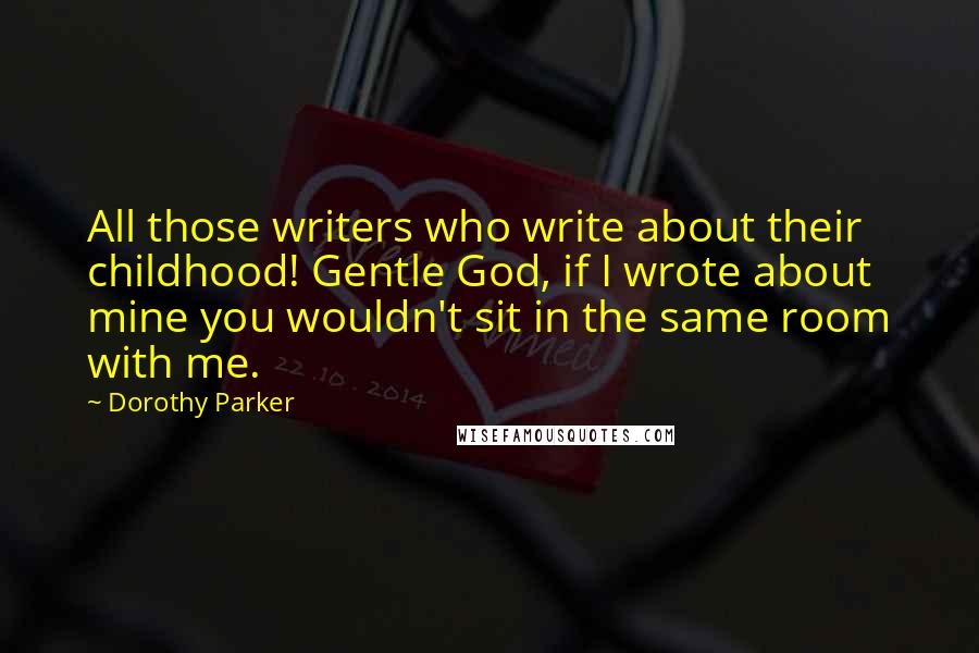 Dorothy Parker Quotes: All those writers who write about their childhood! Gentle God, if I wrote about mine you wouldn't sit in the same room with me.