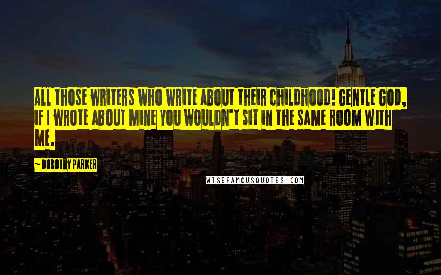 Dorothy Parker Quotes: All those writers who write about their childhood! Gentle God, if I wrote about mine you wouldn't sit in the same room with me.