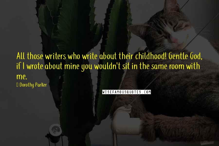 Dorothy Parker Quotes: All those writers who write about their childhood! Gentle God, if I wrote about mine you wouldn't sit in the same room with me.