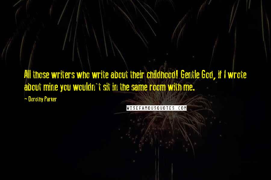 Dorothy Parker Quotes: All those writers who write about their childhood! Gentle God, if I wrote about mine you wouldn't sit in the same room with me.