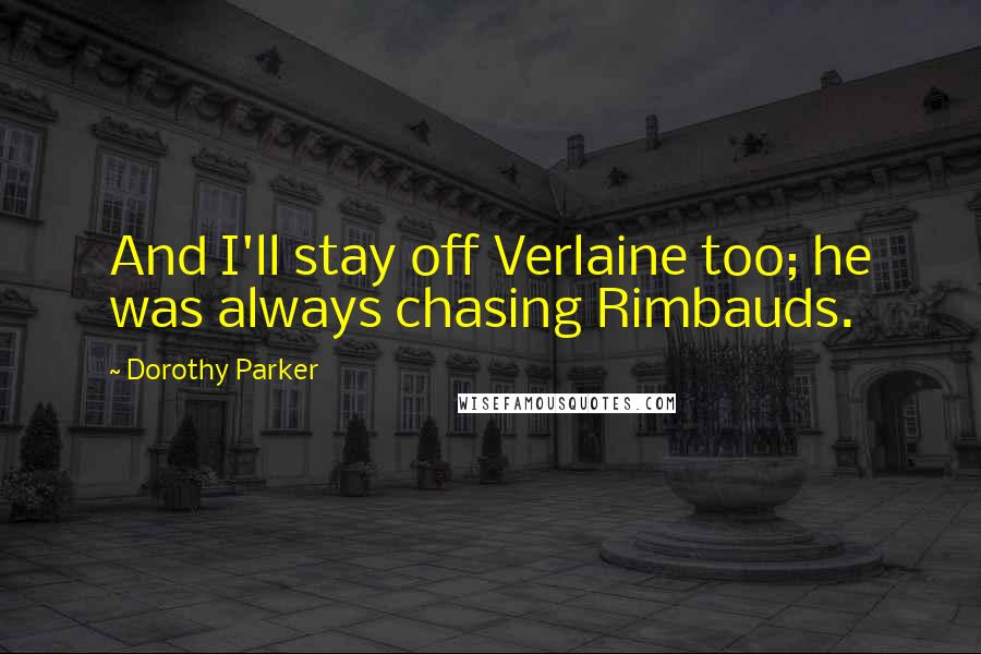 Dorothy Parker Quotes: And I'll stay off Verlaine too; he was always chasing Rimbauds.