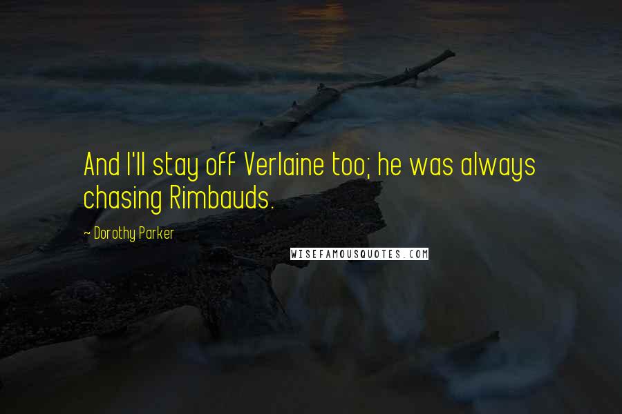 Dorothy Parker Quotes: And I'll stay off Verlaine too; he was always chasing Rimbauds.