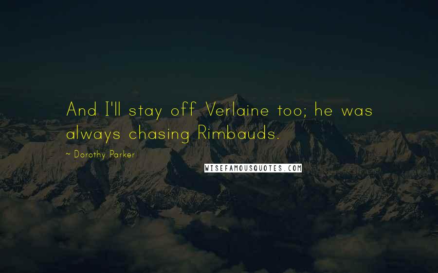 Dorothy Parker Quotes: And I'll stay off Verlaine too; he was always chasing Rimbauds.