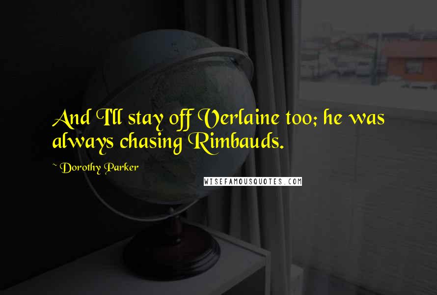 Dorothy Parker Quotes: And I'll stay off Verlaine too; he was always chasing Rimbauds.