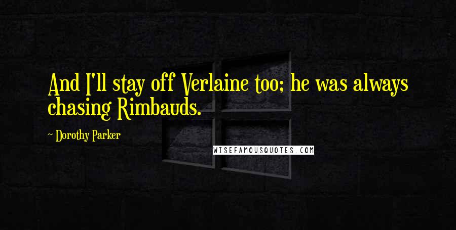 Dorothy Parker Quotes: And I'll stay off Verlaine too; he was always chasing Rimbauds.