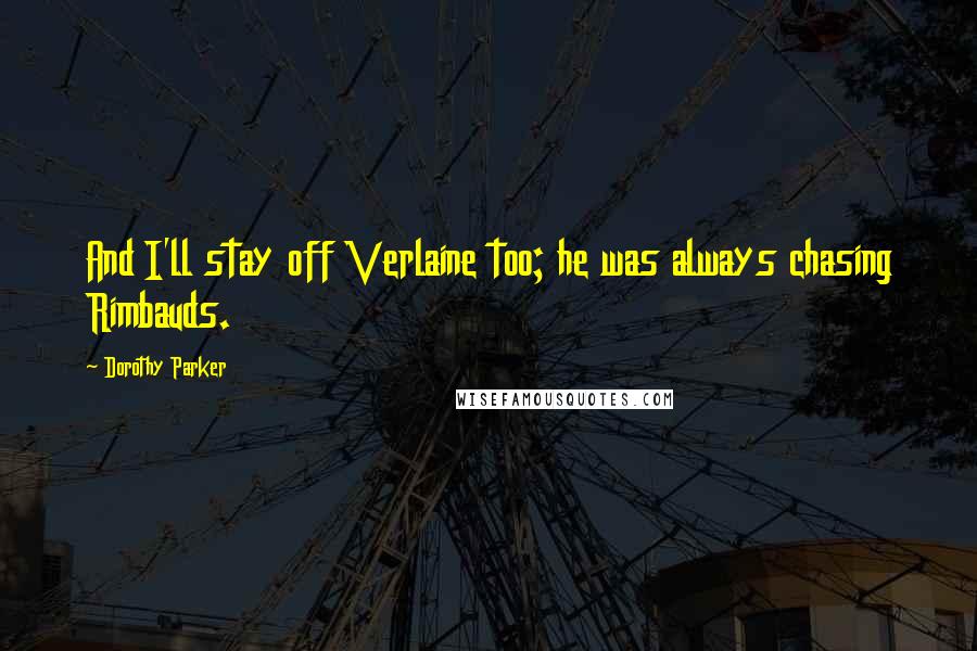 Dorothy Parker Quotes: And I'll stay off Verlaine too; he was always chasing Rimbauds.