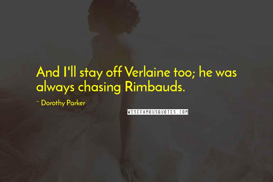 Dorothy Parker Quotes: And I'll stay off Verlaine too; he was always chasing Rimbauds.