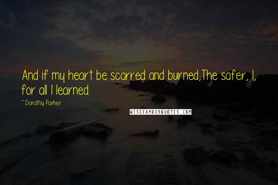 Dorothy Parker Quotes: And if my heart be scarred and burned,The safer, I, for all I learned.