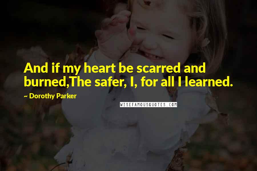 Dorothy Parker Quotes: And if my heart be scarred and burned,The safer, I, for all I learned.