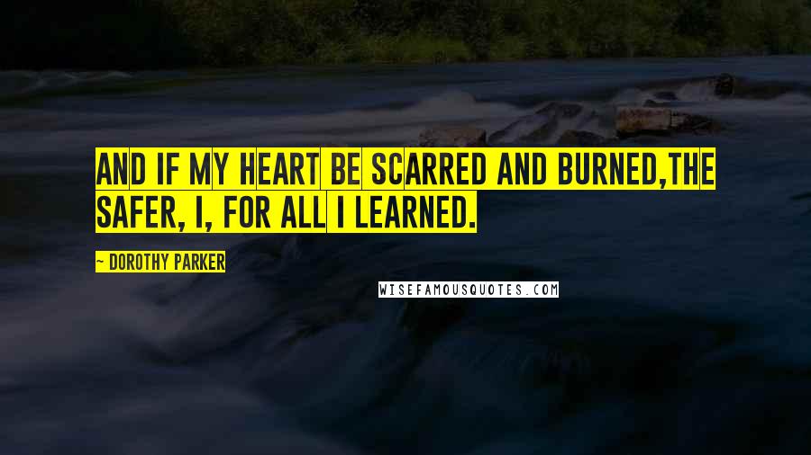 Dorothy Parker Quotes: And if my heart be scarred and burned,The safer, I, for all I learned.