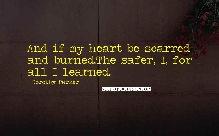 Dorothy Parker Quotes: And if my heart be scarred and burned,The safer, I, for all I learned.