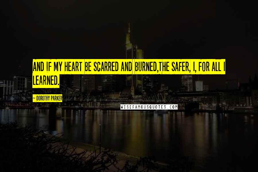 Dorothy Parker Quotes: And if my heart be scarred and burned,The safer, I, for all I learned.