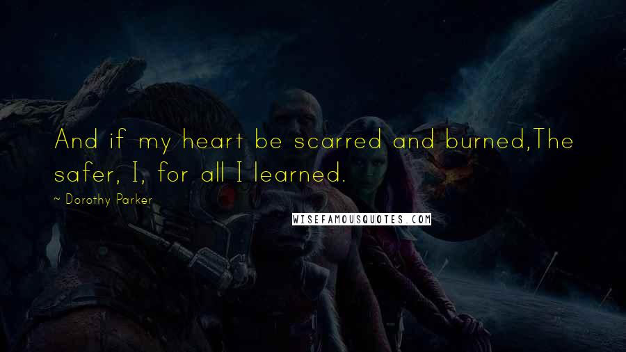 Dorothy Parker Quotes: And if my heart be scarred and burned,The safer, I, for all I learned.