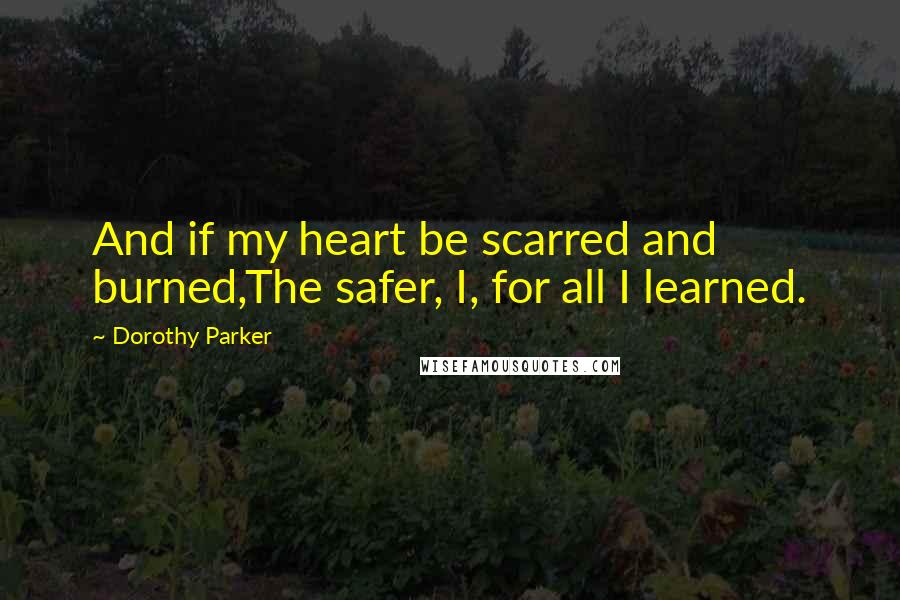 Dorothy Parker Quotes: And if my heart be scarred and burned,The safer, I, for all I learned.