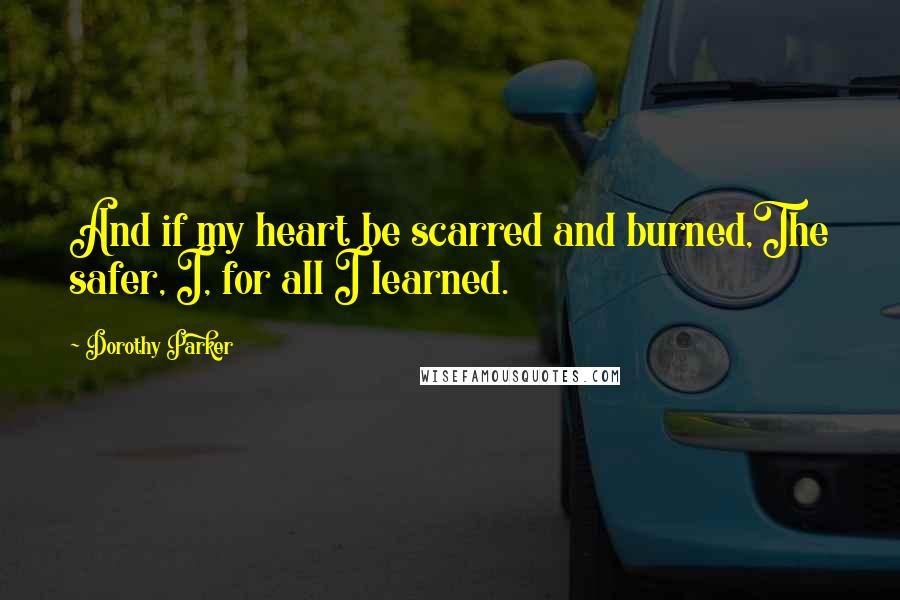 Dorothy Parker Quotes: And if my heart be scarred and burned,The safer, I, for all I learned.