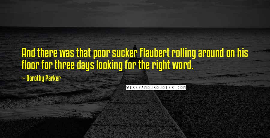 Dorothy Parker Quotes: And there was that poor sucker Flaubert rolling around on his floor for three days looking for the right word.