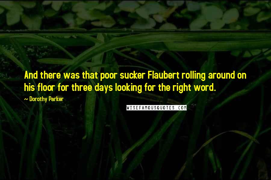 Dorothy Parker Quotes: And there was that poor sucker Flaubert rolling around on his floor for three days looking for the right word.