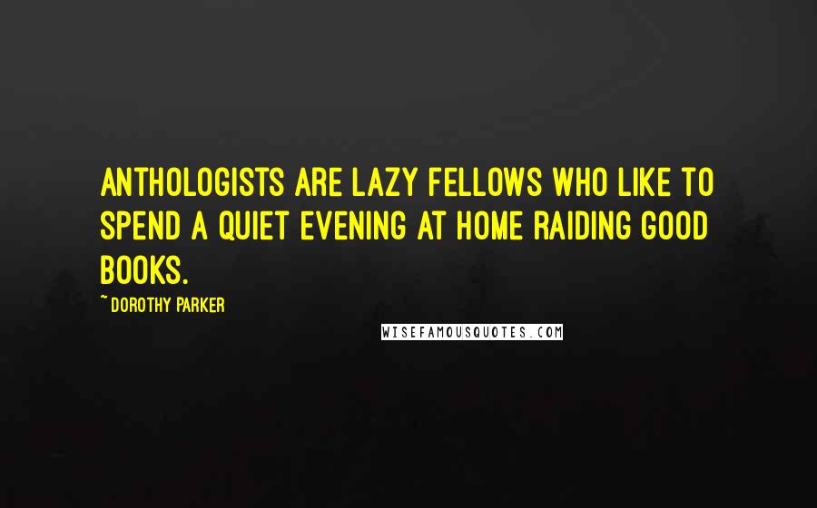 Dorothy Parker Quotes: Anthologists are lazy fellows who like to spend a quiet evening at home raiding good books.