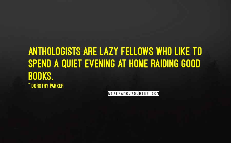 Dorothy Parker Quotes: Anthologists are lazy fellows who like to spend a quiet evening at home raiding good books.