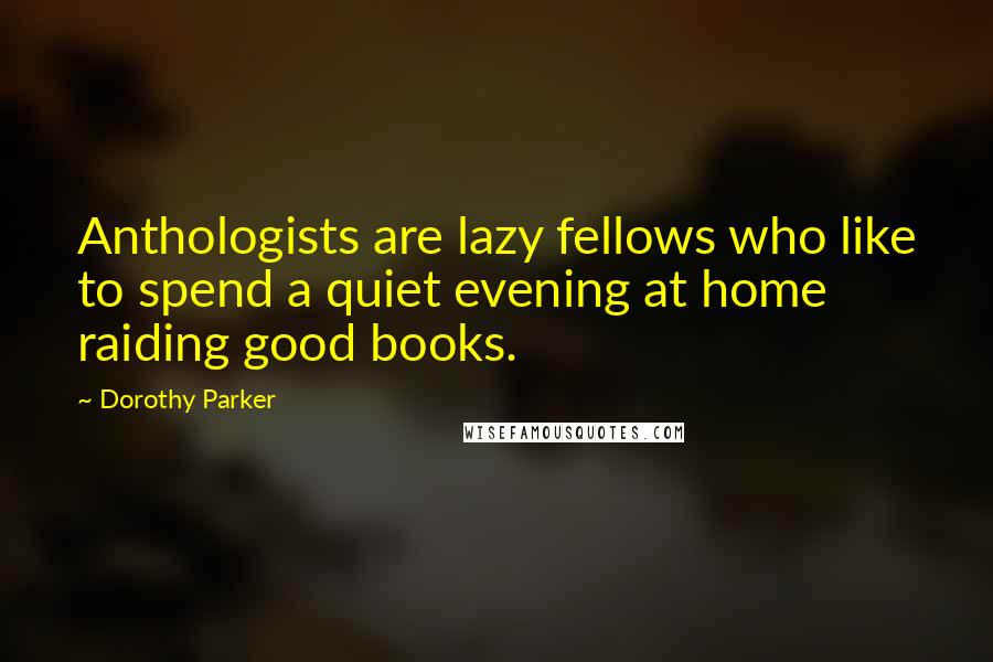 Dorothy Parker Quotes: Anthologists are lazy fellows who like to spend a quiet evening at home raiding good books.